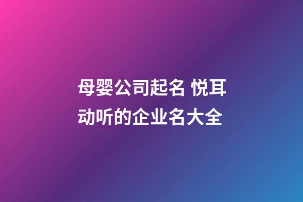 母婴公司起名 悦耳动听的企业名大全